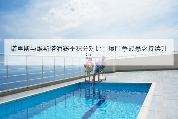 诺里斯与维斯塔潘赛季积分对比引爆F1争冠悬念持续升温